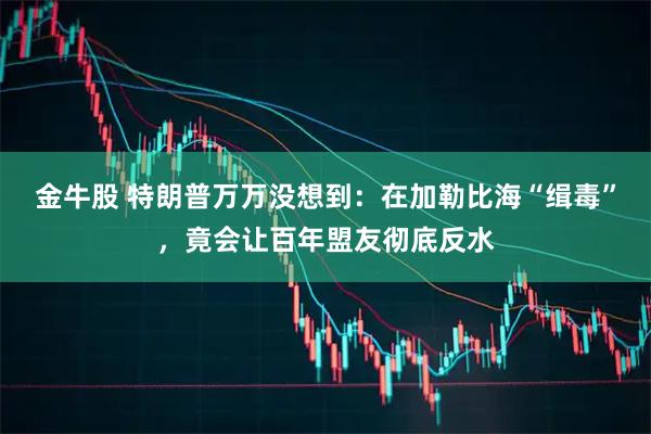 金牛股 特朗普万万没想到：在加勒比海“缉毒”，竟会让百年盟友彻底反水