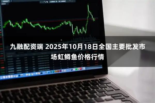 九融配资端 2025年10月18日全国主要批发市场虹鳟鱼价格行情