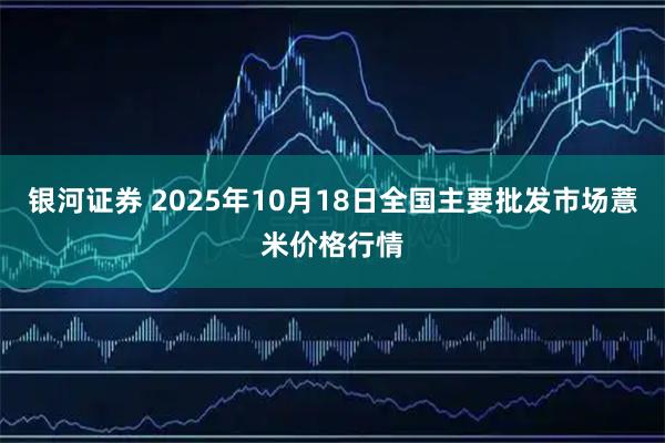 银河证券 2025年10月18日全国主要批发市场薏米价格行情