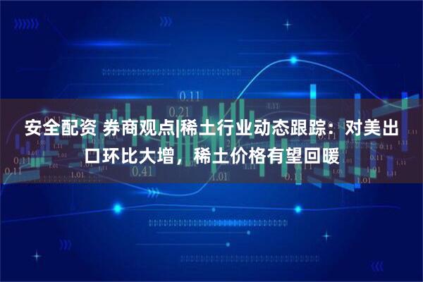 安全配资 券商观点|稀土行业动态跟踪：对美出口环比大增，稀土价格有望回暖