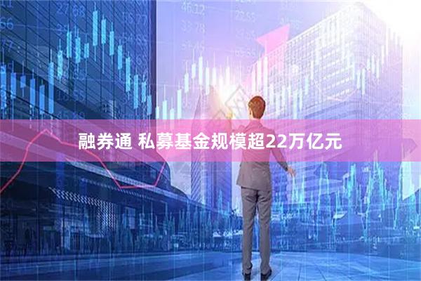 融券通 私募基金规模超22万亿元