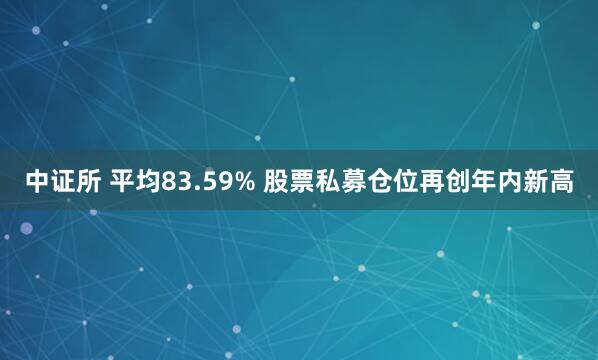 中证所 平均83.59% 股票私募仓位再创年内新高