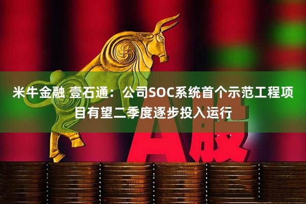 米牛金融 壹石通：公司SOC系统首个示范工程项目有望二季度逐步投入运行