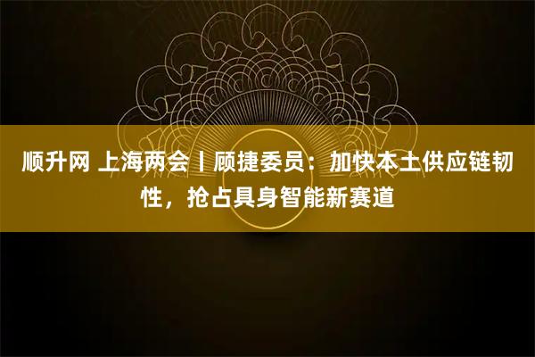 顺升网 上海两会丨顾捷委员：加快本土供应链韧性，抢占具身智能新赛道