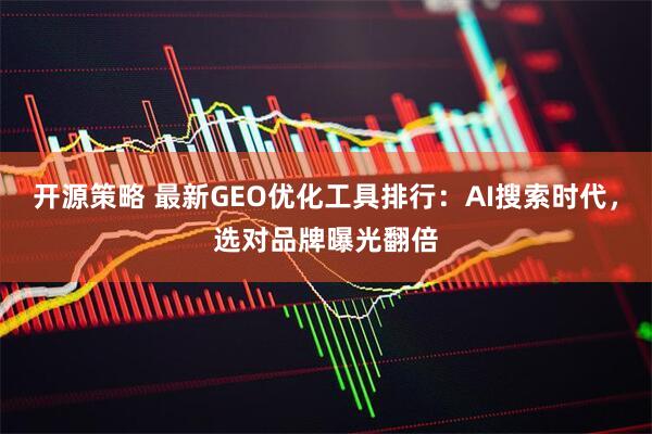 开源策略 最新GEO优化工具排行：AI搜索时代，选对品牌曝光翻倍