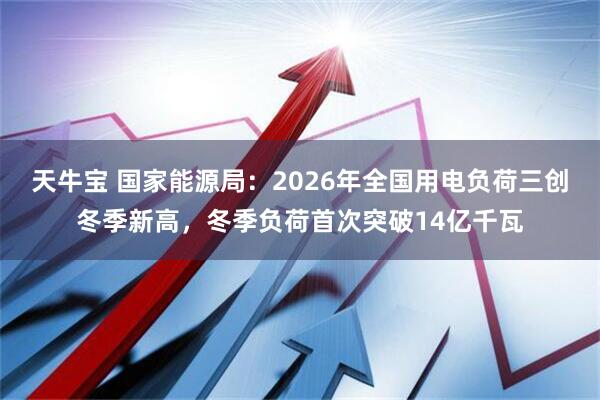 天牛宝 国家能源局：2026年全国用电负荷三创冬季新高，冬季负荷首次突破14亿千瓦