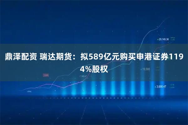 鼎泽配资 瑞达期货：拟589亿元购买申港证券1194%股权