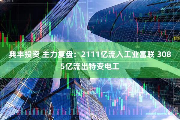 典丰投资 主力复盘：2111亿流入工业富联 3085亿流出特变电工