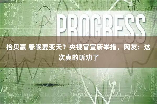 拾贝赢 春晚要变天？央视官宣新举措，网友：这次真的听劝了