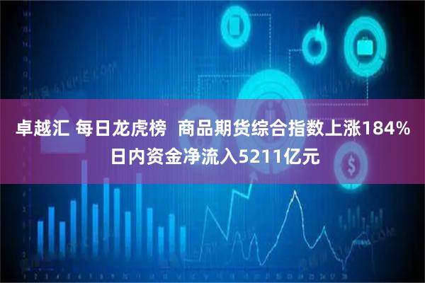 卓越汇 每日龙虎榜  商品期货综合指数上涨184% 日内资金净流入5211亿元
