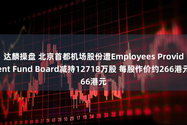 达麟操盘 北京首都机场股份遭Employees Provident Fund Board减持12718万股 每股作价约266港元