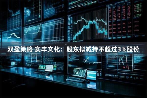 双盈策略 实丰文化：股东拟减持不超过3%股份