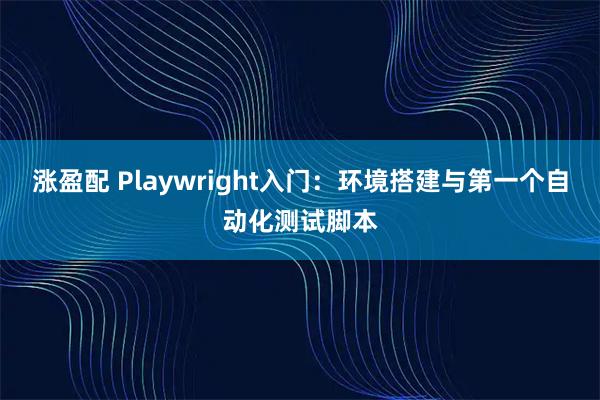 涨盈配 Playwright入门：环境搭建与第一个自动化测试脚本