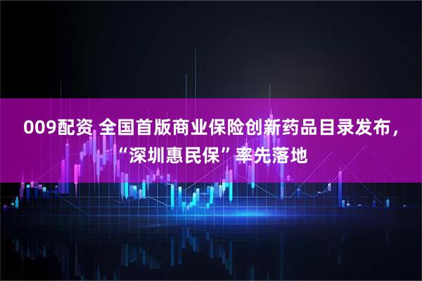 009配资 全国首版商业保险创新药品目录发布，“深圳惠民保”率先落地