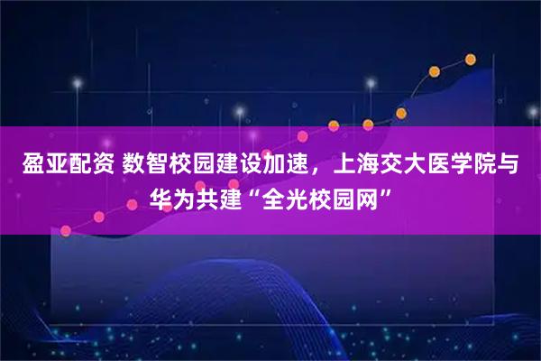 盈亚配资 数智校园建设加速，上海交大医学院与华为共建“全光校园网”