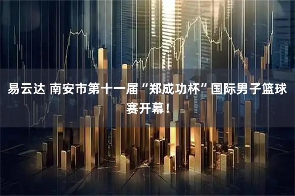 易云达 南安市第十一届“郑成功杯”国际男子篮球赛开幕！