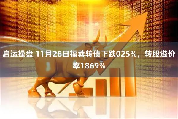 启运操盘 11月28日福蓉转债下跌025%,转股溢价率1869%
