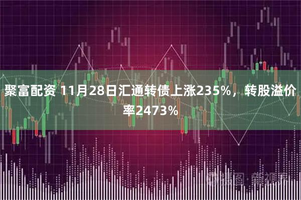 聚富配资 11月28日汇通转债上涨235%,转股溢价率2473%