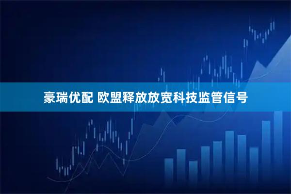 豪瑞优配 欧盟释放放宽科技监管信号