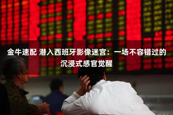 金牛速配 潜入西班牙影像迷宫：一场不容错过的沉浸式感官觉醒