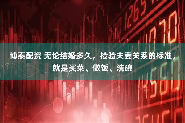 博泰配资 无论结婚多久，检验夫妻关系的标准，就是买菜、做饭、洗碗