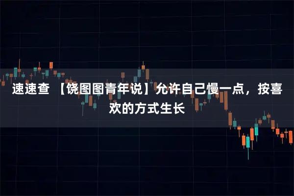 速速查 【饶图图青年说】允许自己慢一点，按喜欢的方式生长