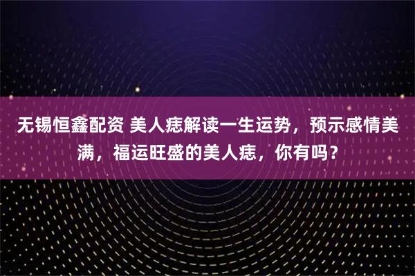 无锡恒鑫配资 美人痣解读一生运势，预示感情美满，福运旺盛的美人痣，你有吗？