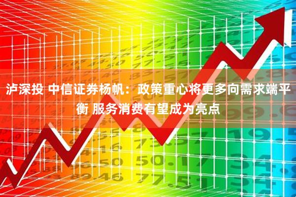 泸深投 中信证券杨帆:政策重心将更多向需求端平衡 服务消费有望成为亮点