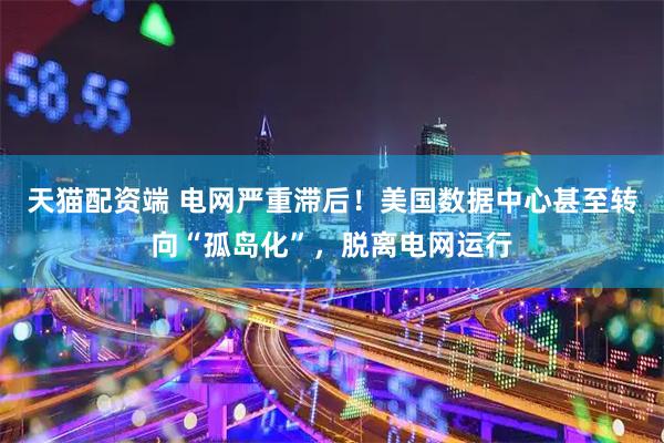 天猫配资端 电网严重滞后！美国数据中心甚至转向“孤岛化”，脱离电网运行