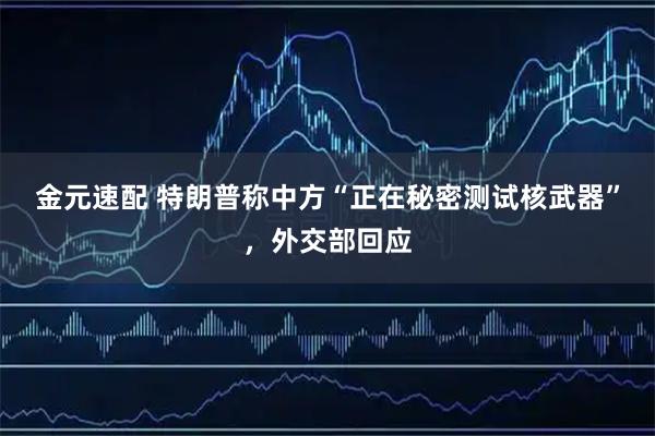 金元速配 特朗普称中方“正在秘密测试核武器”，外交部回应