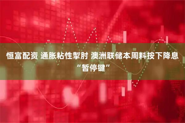 恒富配资 通胀粘性掣肘 澳洲联储本周料按下降息“暂停键”