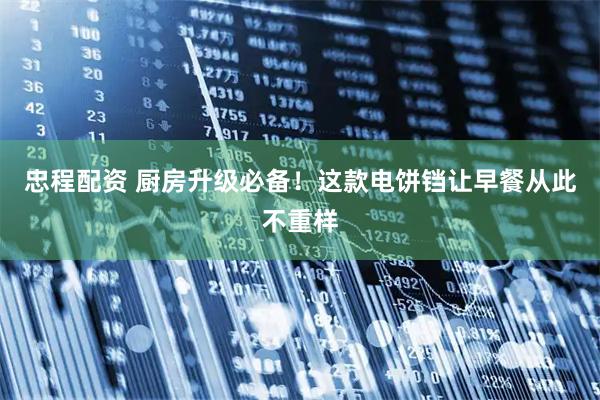忠程配资 厨房升级必备！这款电饼铛让早餐从此不重样