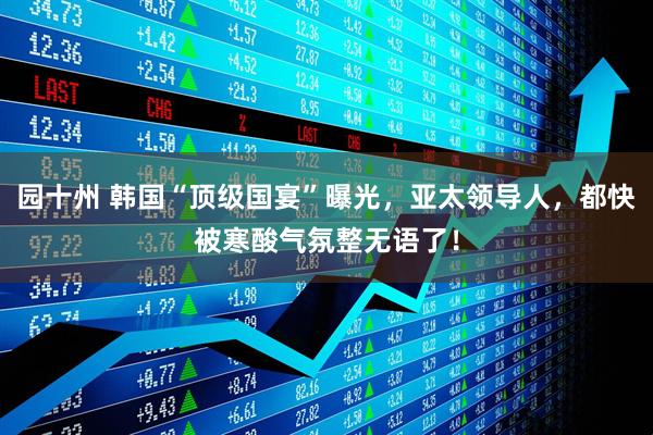 园十州 韩国“顶级国宴”曝光，亚太领导人，都快被寒酸气氛整无语了！