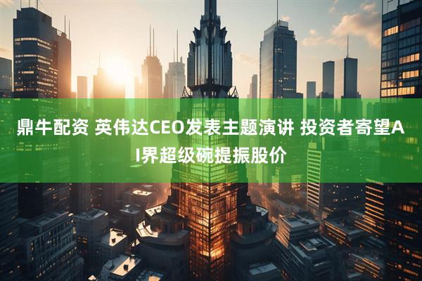 鼎牛配资 英伟达CEO发表主题演讲 投资者寄望AI界超级碗提振股价