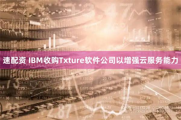 速配资 IBM收购Txture软件公司以增强云服务能力