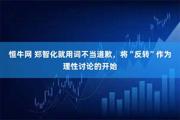 恒牛网 郑智化就用词不当道歉，将“反转”作为理性讨论的开始