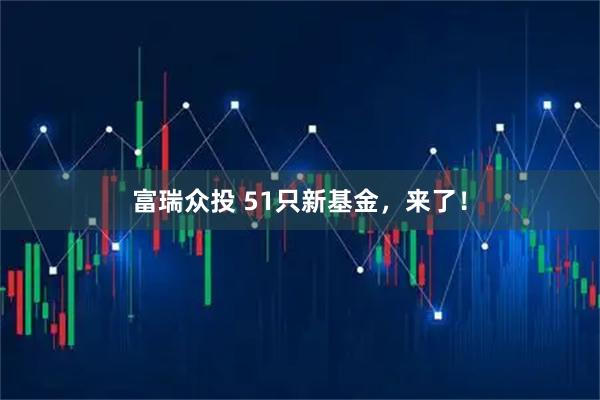 富瑞众投 51只新基金，来了！