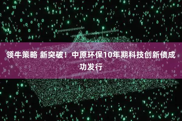 领牛策略 新突破！中原环保10年期科技创新债成功发行
