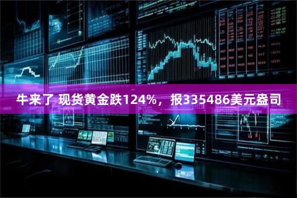 牛来了 现货黄金跌124%，报335486美元盎司