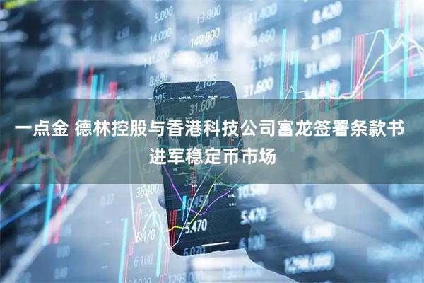 一点金 德林控股与香港科技公司富龙签署条款书 进军稳定币市场