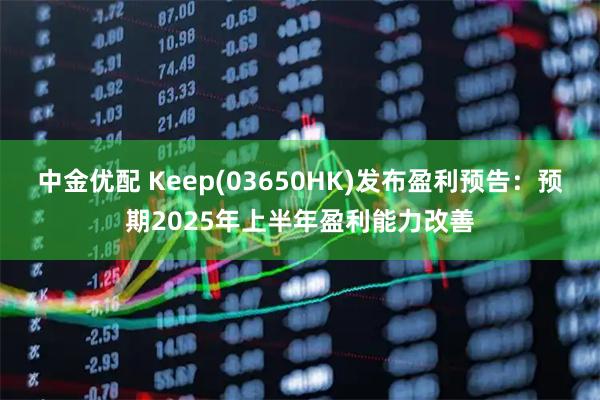 中金优配 Keep(03650HK)发布盈利预告：预期2025年上半年盈利能力改善