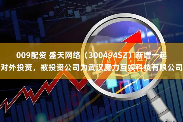009配资 盛天网络(300494SZ)新增一起对外投资,被投资公司为武汉魔力互娱科技有限公司