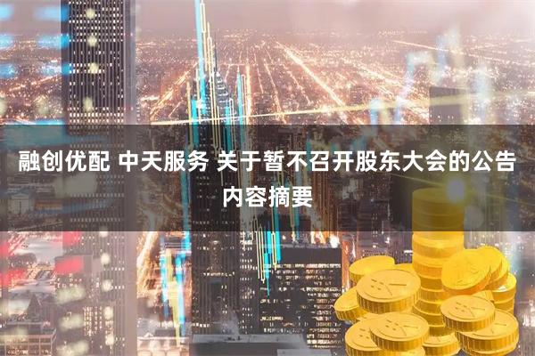 融创优配 中天服务 关于暂不召开股东大会的公告内容摘要