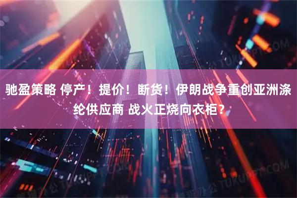 驰盈策略 停产！提价！断货！伊朗战争重创亚洲涤纶供应商 战火正烧向衣柜？