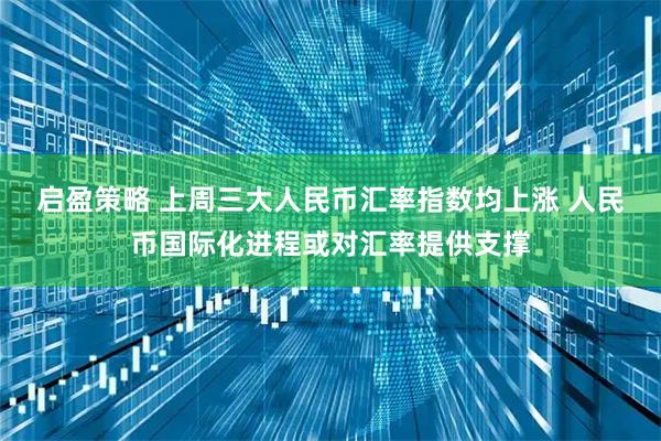 启盈策略 上周三大人民币汇率指数均上涨 人民币国际化进程或对汇率提供支撑