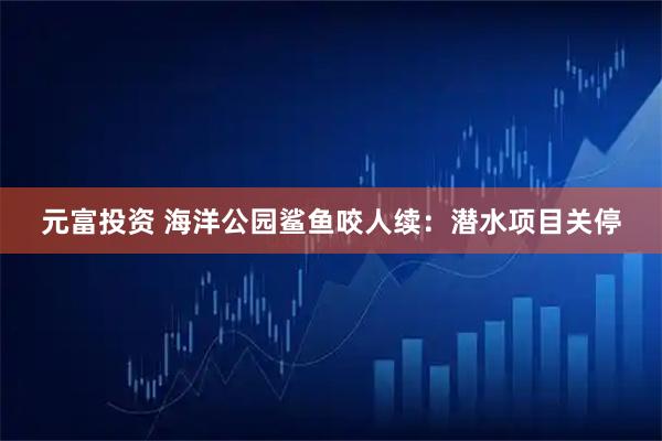 元富投资 海洋公园鲨鱼咬人续:潜水项目关停