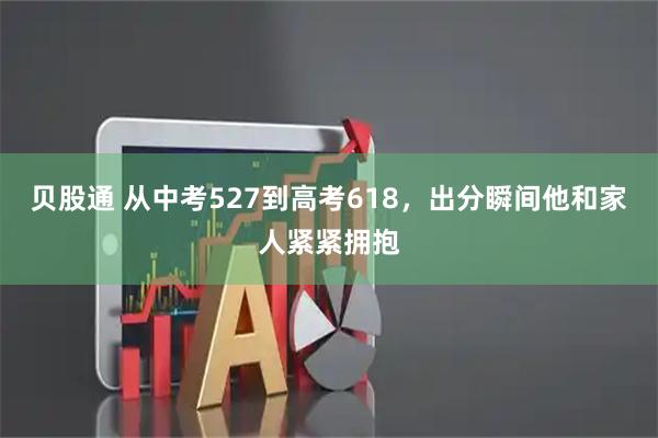 贝股通 从中考527到高考618，出分瞬间他和家人紧紧拥抱