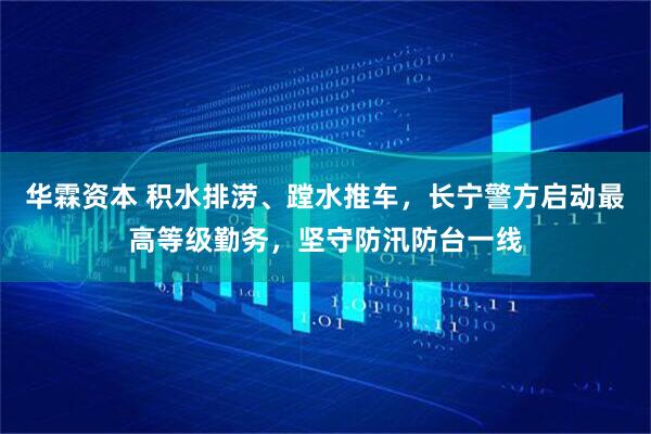 华霖资本 积水排涝、蹚水推车，长宁警方启动最高等级勤务，坚守防汛防台一线